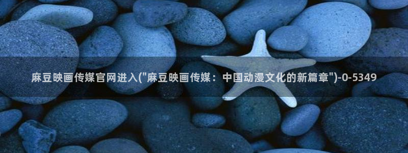 麻豆视频 内容：麻豆映画传媒官网进入(\