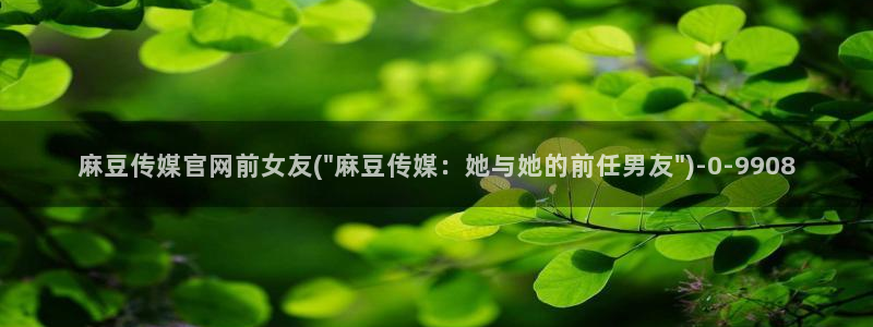 麻豆视频 专区完整版：麻豆传媒官网前女友(\