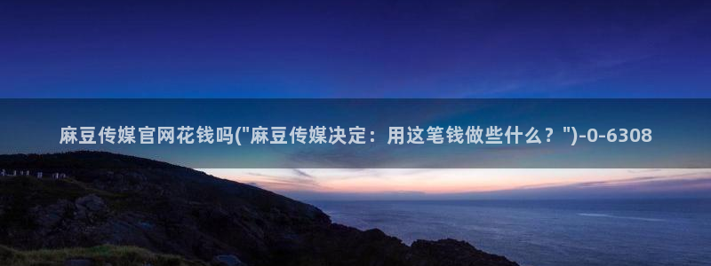 麻豆视频 系列资源：麻豆传媒官网花钱吗(\