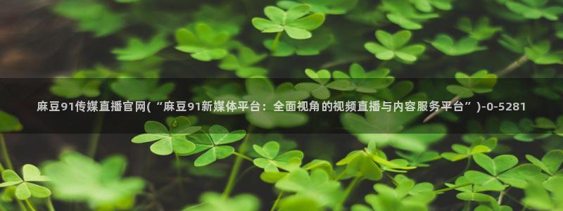 麻豆视频 最新：麻豆91传媒直播官网(“麻豆91