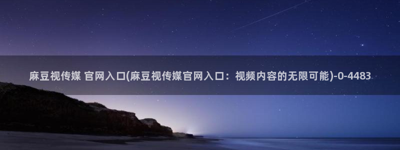 麻豆视频 热门完整版：麻豆视传媒 官网入口(麻豆