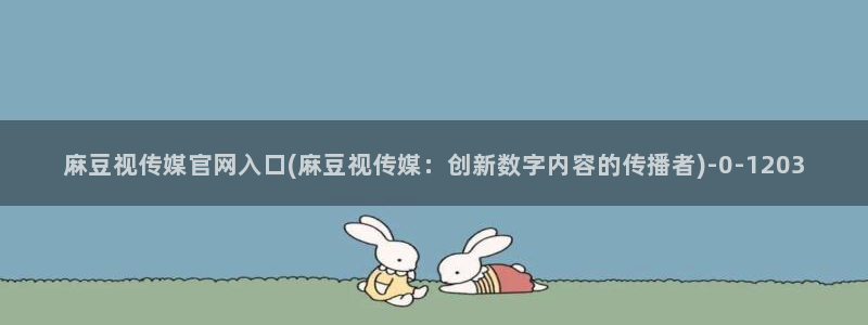 麻豆视频 内容专区：麻豆视传媒官网入口(麻豆视传媒：创新数字内容的传播者)