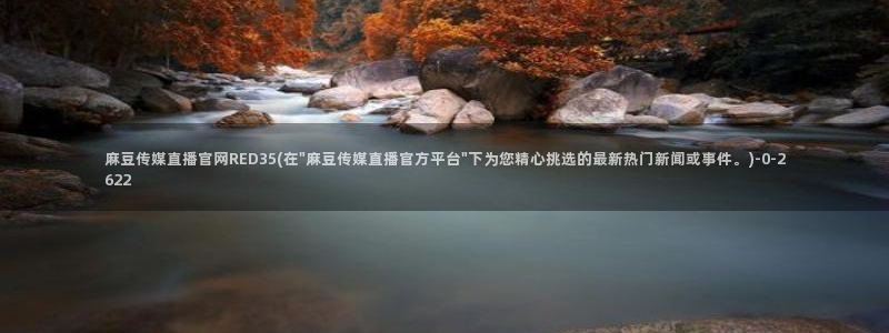 麻豆 资源更新：麻豆传媒直播官网RED35(在\