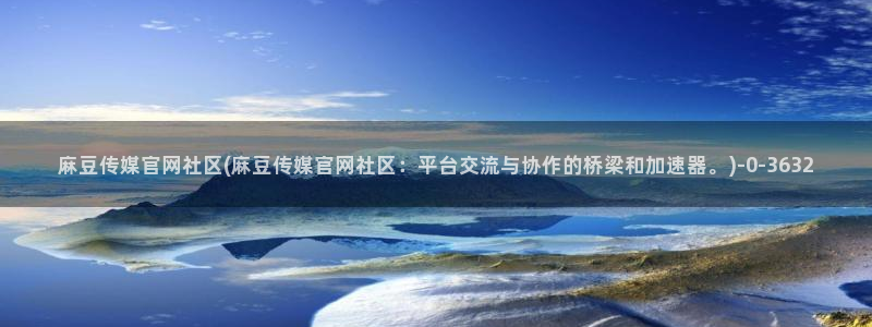 麻豆视频专区专区：麻豆传媒官网社区(麻豆传媒官网社区：平台交流与协作的桥梁和加速器。)