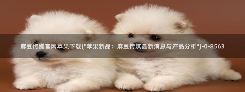 麻豆视频 内容更新：麻豆传媒官网苹果下载(\