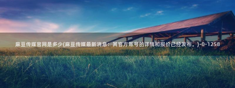麻豆精选：麻豆传媒官网是多少(麻豆传媒最新消息：其官方账