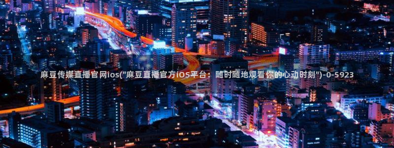 麻豆视频高清页面：麻豆传媒直播官网ios(\